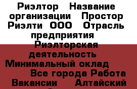 Риэлтор › Название организации ­ Простор-Риэлти, ООО › Отрасль предприятия ­ Риэлторская деятельность › Минимальный оклад ­ 140 000 - Все города Работа » Вакансии   . Алтайский край,Славгород г.